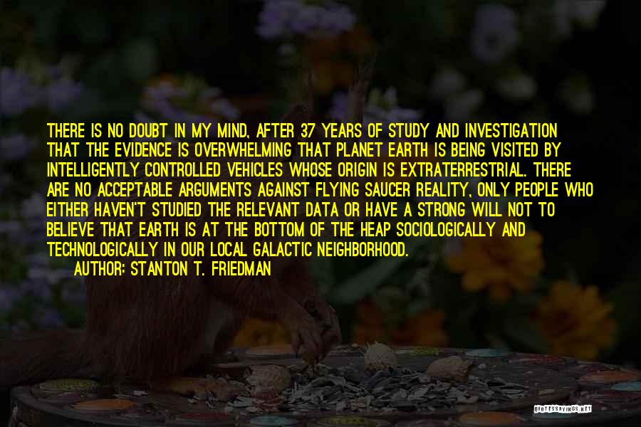 Stanton T. Friedman Quotes: There Is No Doubt In My Mind, After 37 Years Of Study And Investigation That The Evidence Is Overwhelming That