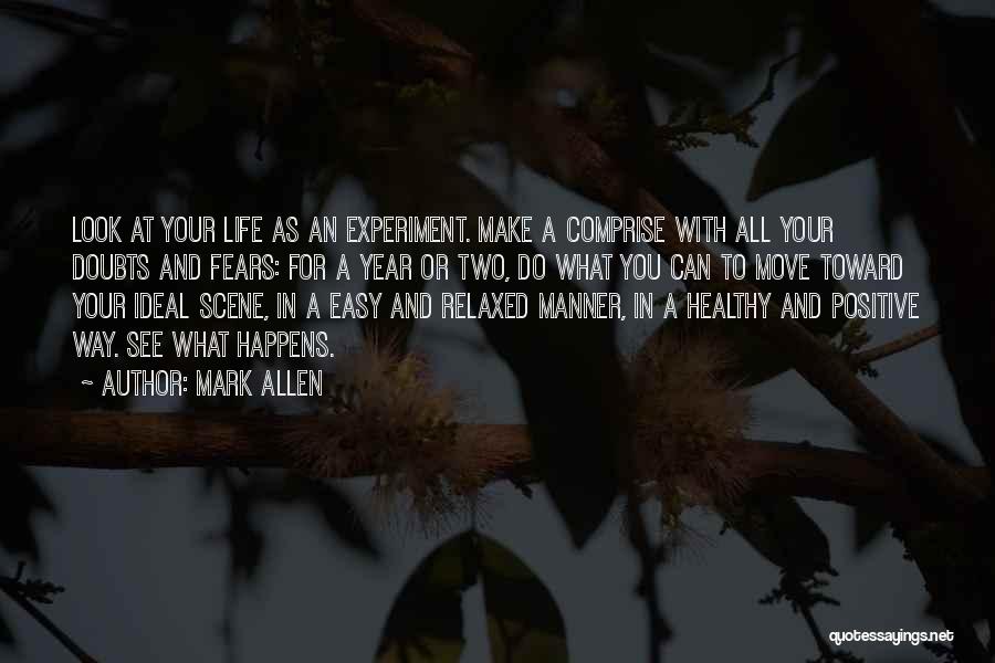 Mark Allen Quotes: Look At Your Life As An Experiment. Make A Comprise With All Your Doubts And Fears: For A Year Or