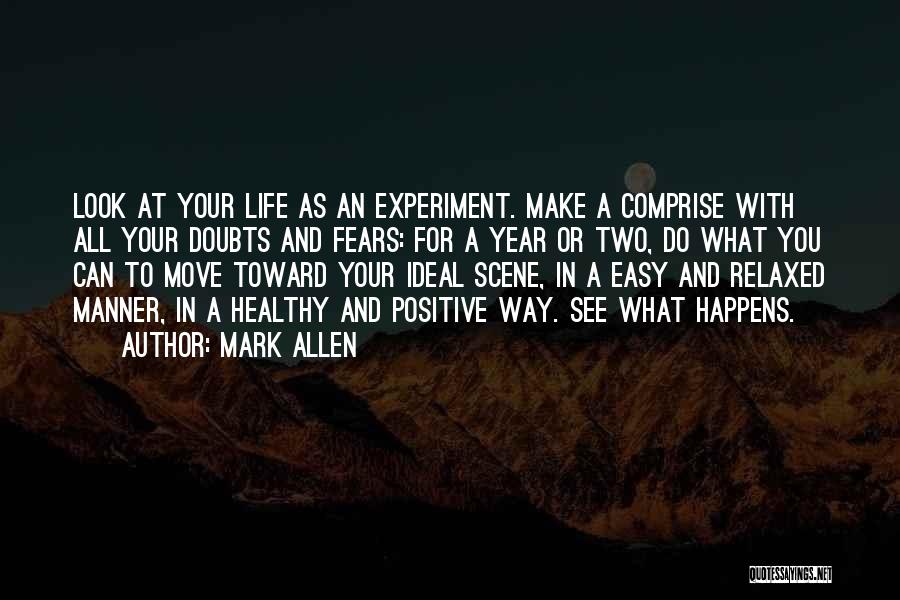 Mark Allen Quotes: Look At Your Life As An Experiment. Make A Comprise With All Your Doubts And Fears: For A Year Or