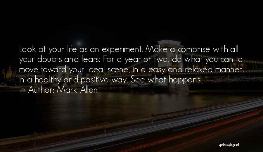 Mark Allen Quotes: Look At Your Life As An Experiment. Make A Comprise With All Your Doubts And Fears: For A Year Or