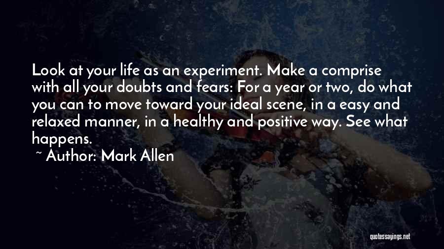 Mark Allen Quotes: Look At Your Life As An Experiment. Make A Comprise With All Your Doubts And Fears: For A Year Or