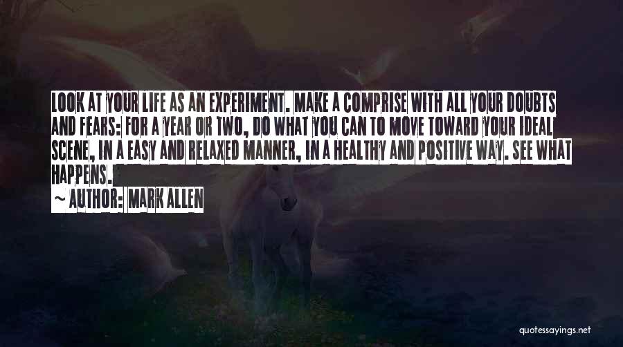 Mark Allen Quotes: Look At Your Life As An Experiment. Make A Comprise With All Your Doubts And Fears: For A Year Or