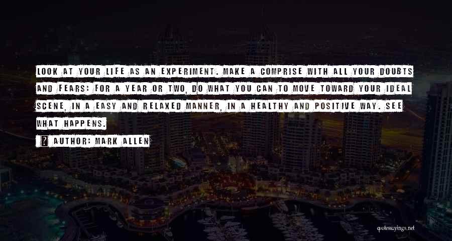 Mark Allen Quotes: Look At Your Life As An Experiment. Make A Comprise With All Your Doubts And Fears: For A Year Or