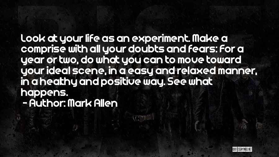 Mark Allen Quotes: Look At Your Life As An Experiment. Make A Comprise With All Your Doubts And Fears: For A Year Or