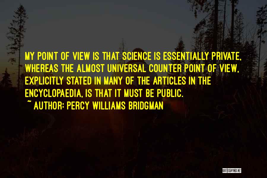 Percy Williams Bridgman Quotes: My Point Of View Is That Science Is Essentially Private, Whereas The Almost Universal Counter Point Of View, Explicitly Stated