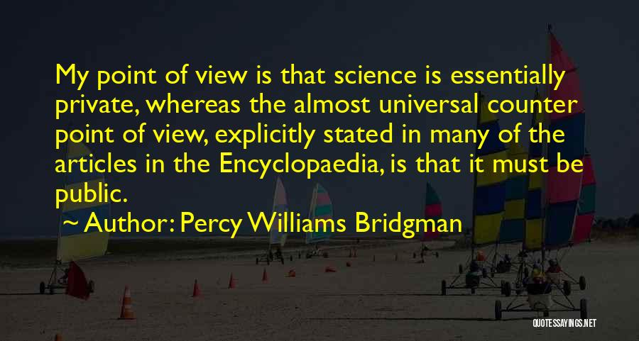 Percy Williams Bridgman Quotes: My Point Of View Is That Science Is Essentially Private, Whereas The Almost Universal Counter Point Of View, Explicitly Stated