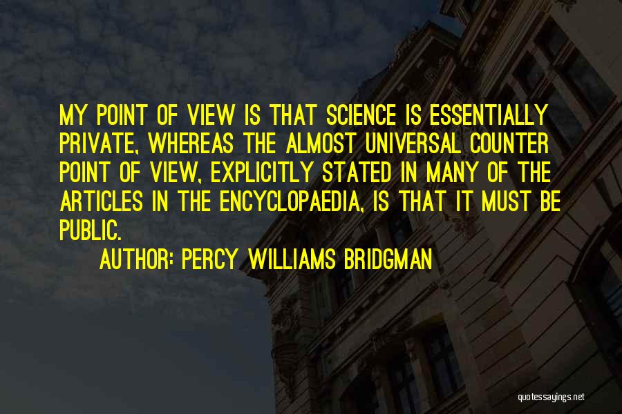 Percy Williams Bridgman Quotes: My Point Of View Is That Science Is Essentially Private, Whereas The Almost Universal Counter Point Of View, Explicitly Stated