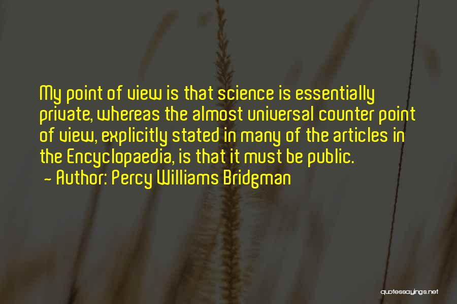 Percy Williams Bridgman Quotes: My Point Of View Is That Science Is Essentially Private, Whereas The Almost Universal Counter Point Of View, Explicitly Stated