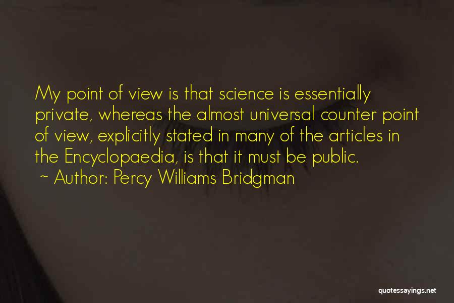 Percy Williams Bridgman Quotes: My Point Of View Is That Science Is Essentially Private, Whereas The Almost Universal Counter Point Of View, Explicitly Stated