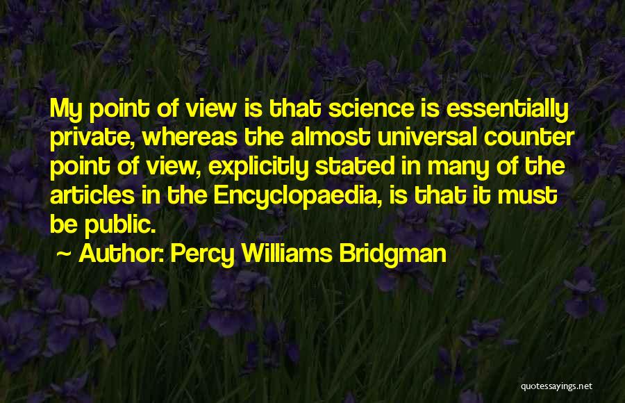 Percy Williams Bridgman Quotes: My Point Of View Is That Science Is Essentially Private, Whereas The Almost Universal Counter Point Of View, Explicitly Stated