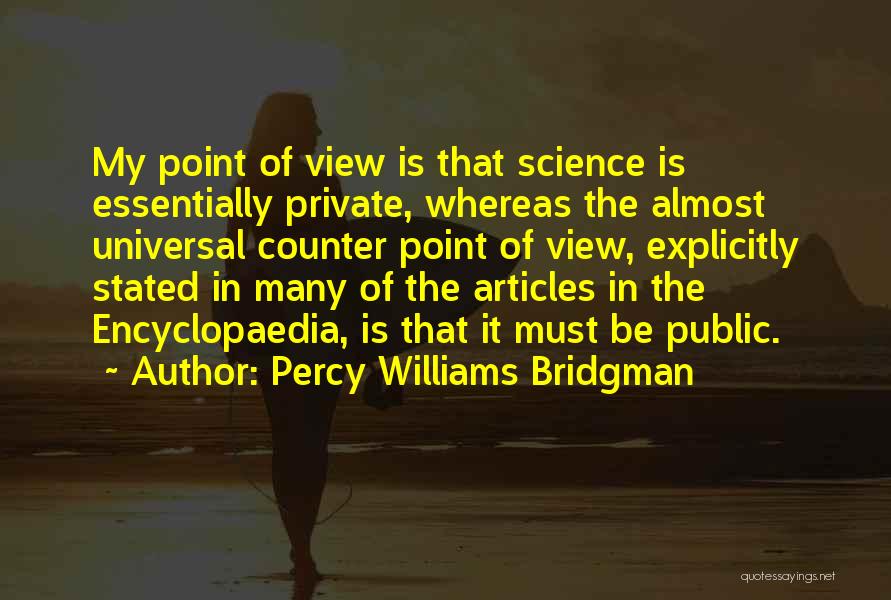 Percy Williams Bridgman Quotes: My Point Of View Is That Science Is Essentially Private, Whereas The Almost Universal Counter Point Of View, Explicitly Stated