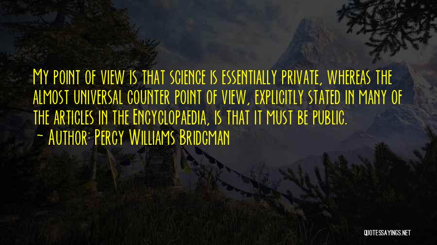 Percy Williams Bridgman Quotes: My Point Of View Is That Science Is Essentially Private, Whereas The Almost Universal Counter Point Of View, Explicitly Stated