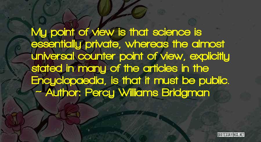 Percy Williams Bridgman Quotes: My Point Of View Is That Science Is Essentially Private, Whereas The Almost Universal Counter Point Of View, Explicitly Stated