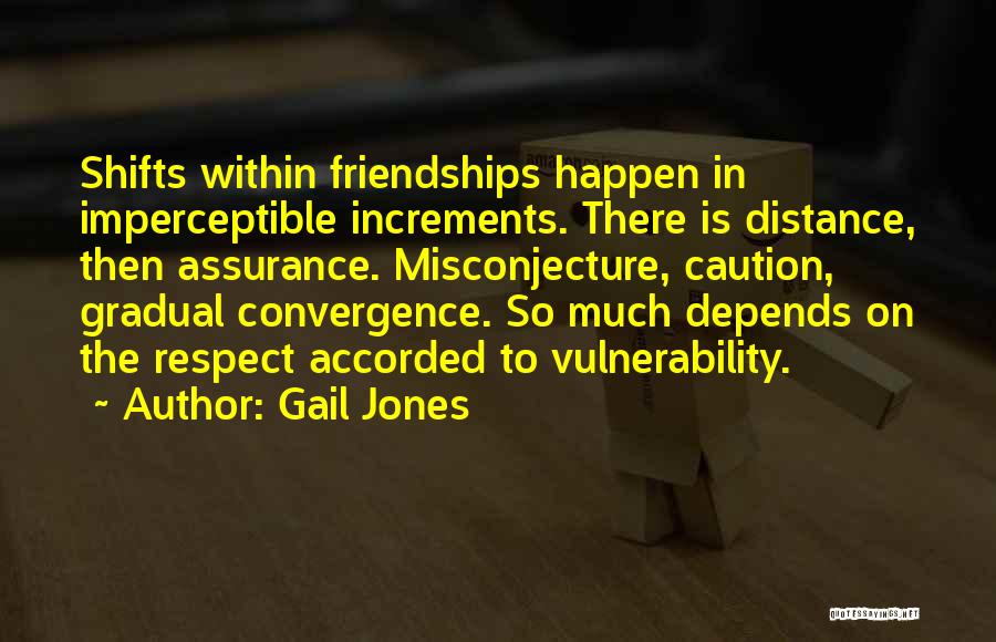 Gail Jones Quotes: Shifts Within Friendships Happen In Imperceptible Increments. There Is Distance, Then Assurance. Misconjecture, Caution, Gradual Convergence. So Much Depends On