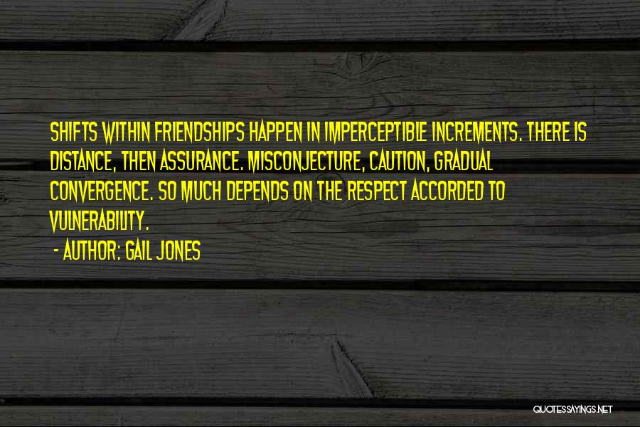 Gail Jones Quotes: Shifts Within Friendships Happen In Imperceptible Increments. There Is Distance, Then Assurance. Misconjecture, Caution, Gradual Convergence. So Much Depends On