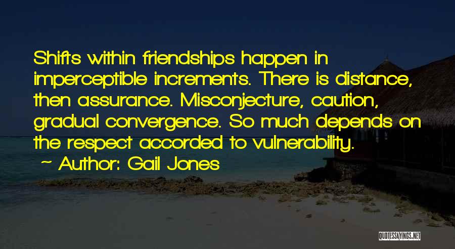 Gail Jones Quotes: Shifts Within Friendships Happen In Imperceptible Increments. There Is Distance, Then Assurance. Misconjecture, Caution, Gradual Convergence. So Much Depends On