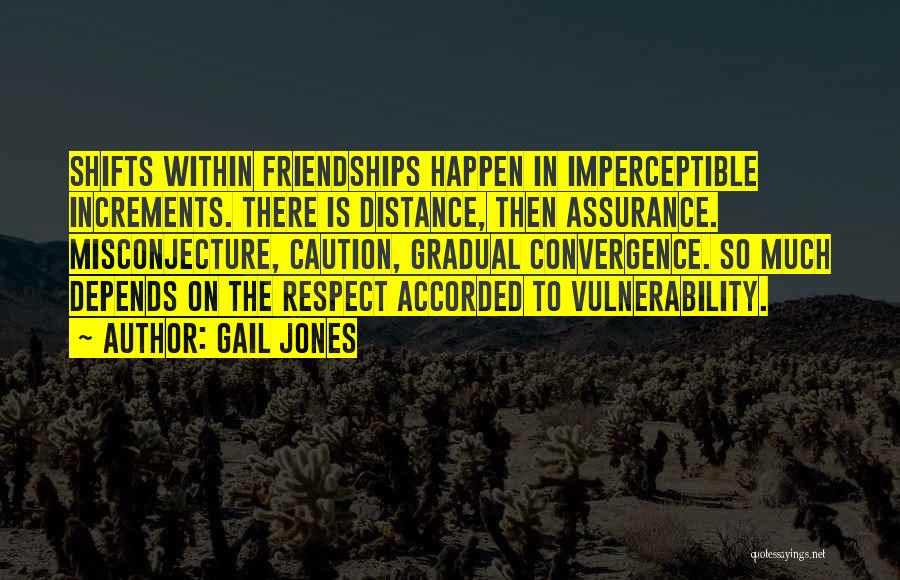 Gail Jones Quotes: Shifts Within Friendships Happen In Imperceptible Increments. There Is Distance, Then Assurance. Misconjecture, Caution, Gradual Convergence. So Much Depends On