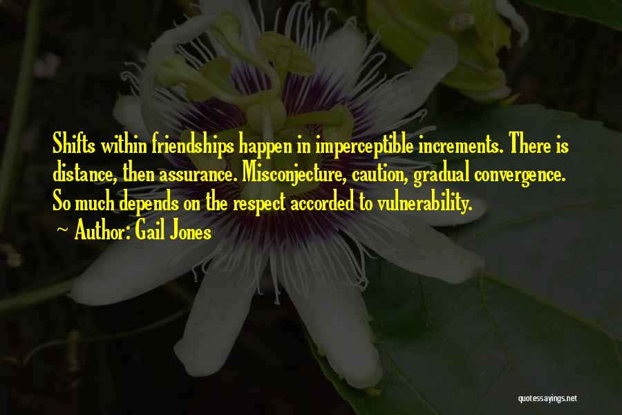 Gail Jones Quotes: Shifts Within Friendships Happen In Imperceptible Increments. There Is Distance, Then Assurance. Misconjecture, Caution, Gradual Convergence. So Much Depends On