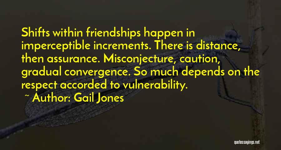 Gail Jones Quotes: Shifts Within Friendships Happen In Imperceptible Increments. There Is Distance, Then Assurance. Misconjecture, Caution, Gradual Convergence. So Much Depends On