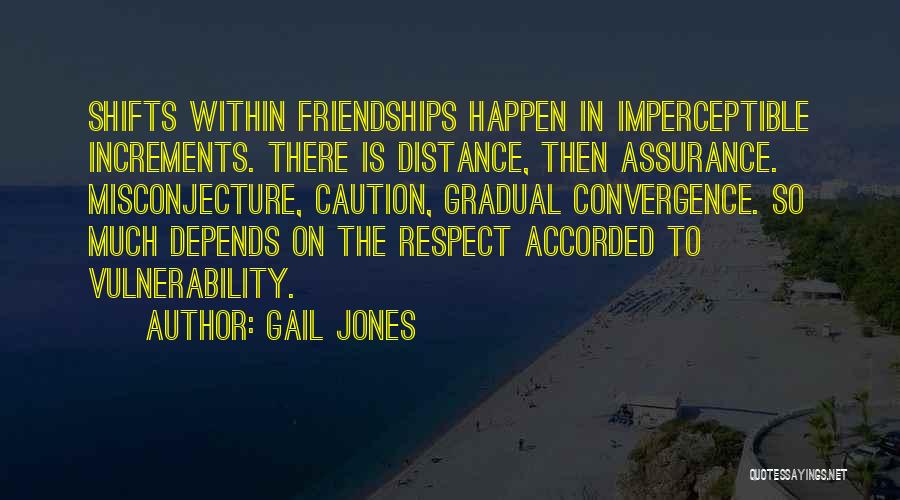 Gail Jones Quotes: Shifts Within Friendships Happen In Imperceptible Increments. There Is Distance, Then Assurance. Misconjecture, Caution, Gradual Convergence. So Much Depends On