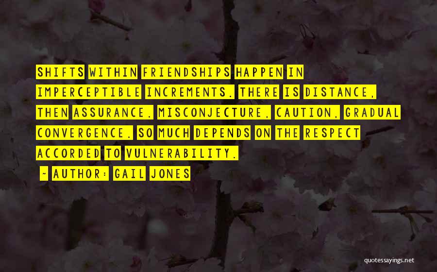 Gail Jones Quotes: Shifts Within Friendships Happen In Imperceptible Increments. There Is Distance, Then Assurance. Misconjecture, Caution, Gradual Convergence. So Much Depends On