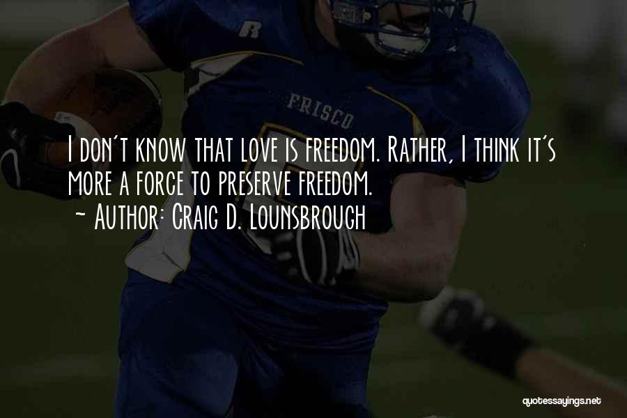 Craig D. Lounsbrough Quotes: I Don't Know That Love Is Freedom. Rather, I Think It's More A Force To Preserve Freedom.