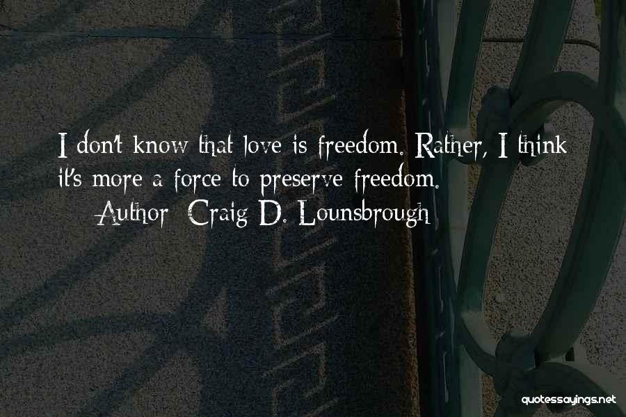 Craig D. Lounsbrough Quotes: I Don't Know That Love Is Freedom. Rather, I Think It's More A Force To Preserve Freedom.