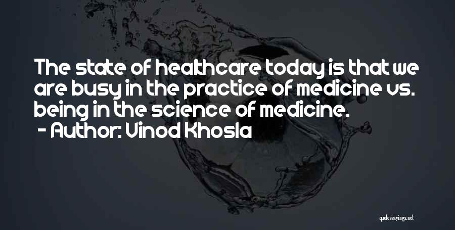 Vinod Khosla Quotes: The State Of Healthcare Today Is That We Are Busy In The Practice Of Medicine Vs. Being In The Science