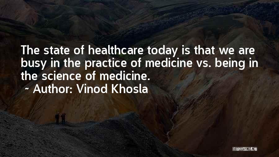 Vinod Khosla Quotes: The State Of Healthcare Today Is That We Are Busy In The Practice Of Medicine Vs. Being In The Science