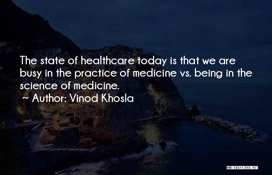 Vinod Khosla Quotes: The State Of Healthcare Today Is That We Are Busy In The Practice Of Medicine Vs. Being In The Science