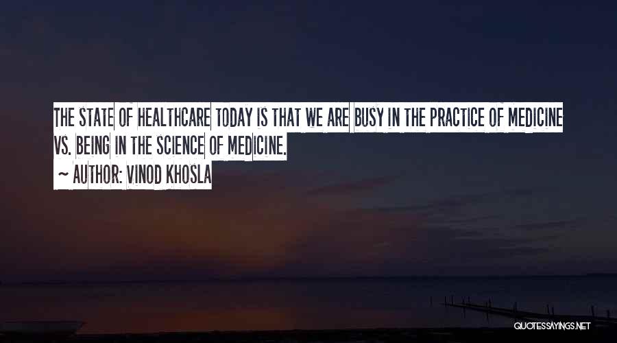Vinod Khosla Quotes: The State Of Healthcare Today Is That We Are Busy In The Practice Of Medicine Vs. Being In The Science