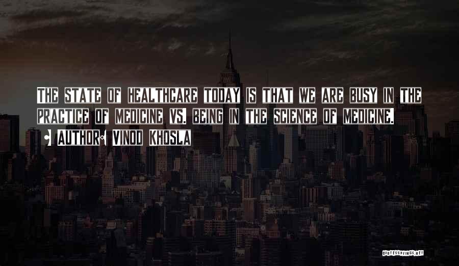 Vinod Khosla Quotes: The State Of Healthcare Today Is That We Are Busy In The Practice Of Medicine Vs. Being In The Science