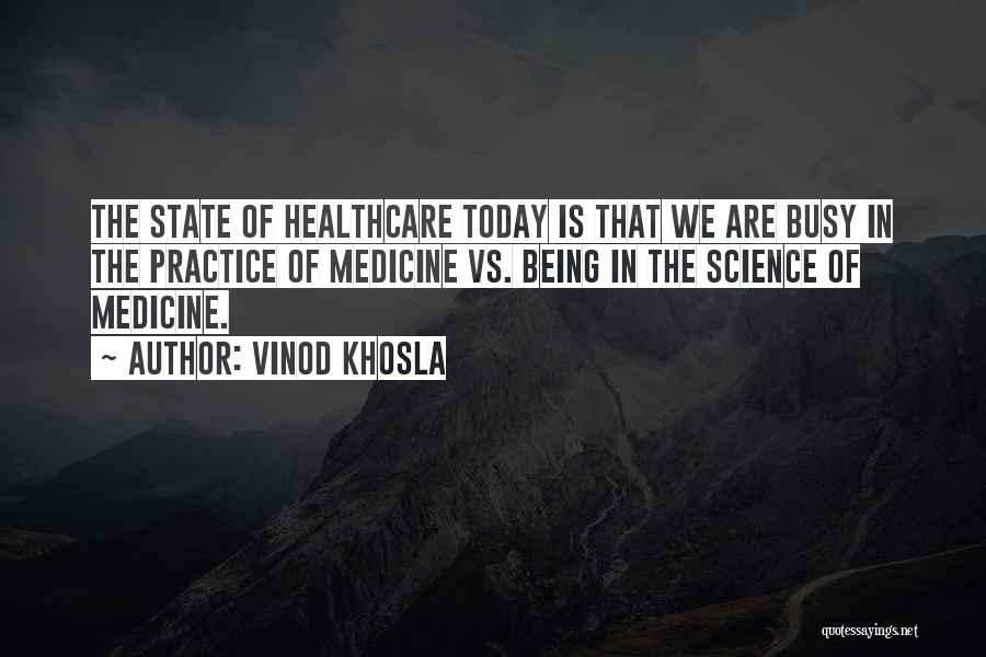 Vinod Khosla Quotes: The State Of Healthcare Today Is That We Are Busy In The Practice Of Medicine Vs. Being In The Science