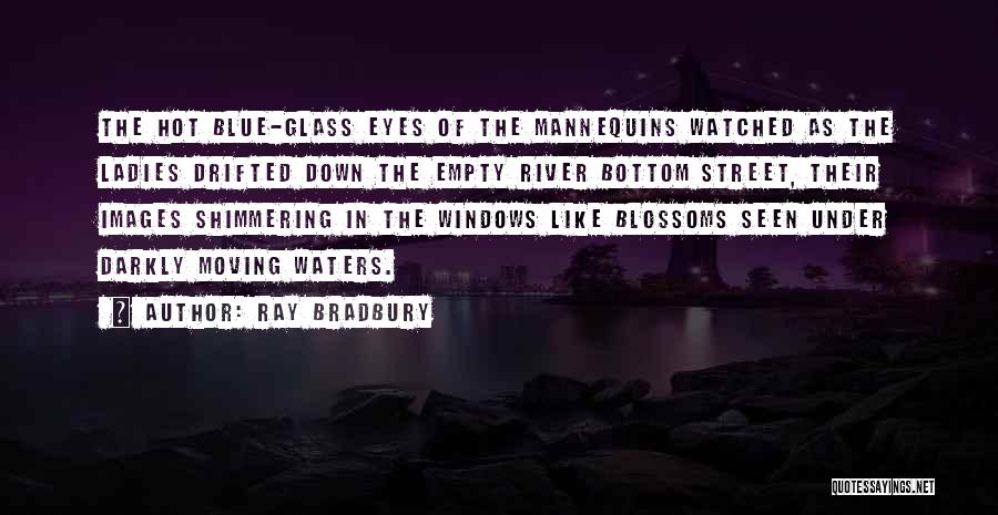 Ray Bradbury Quotes: The Hot Blue-glass Eyes Of The Mannequins Watched As The Ladies Drifted Down The Empty River Bottom Street, Their Images