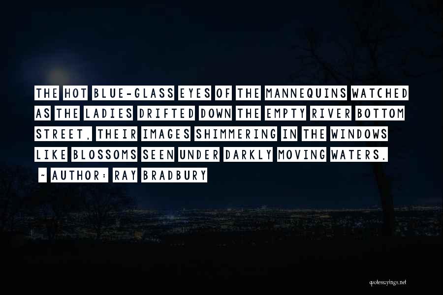 Ray Bradbury Quotes: The Hot Blue-glass Eyes Of The Mannequins Watched As The Ladies Drifted Down The Empty River Bottom Street, Their Images