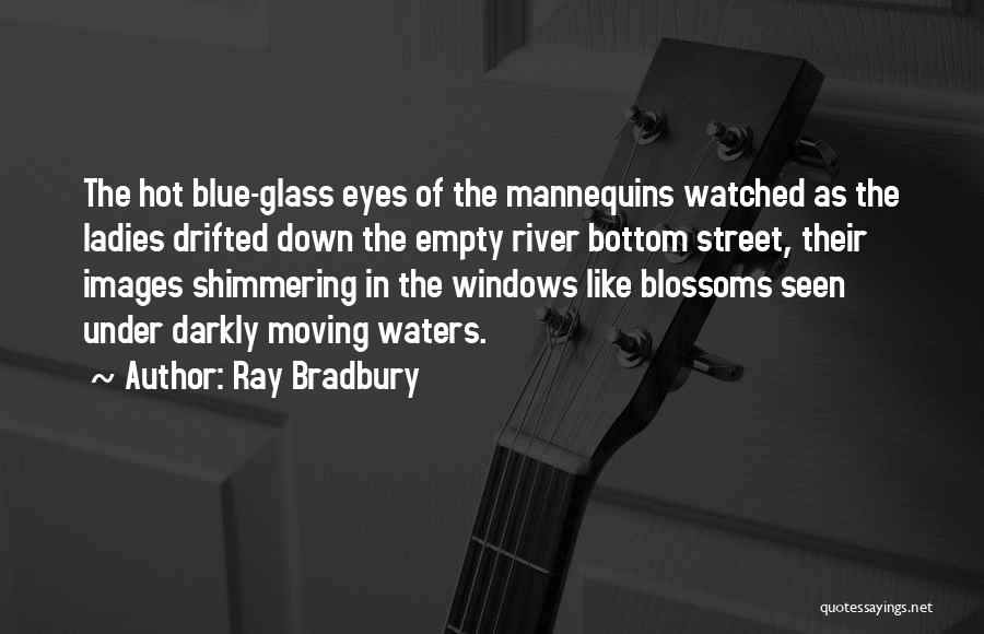 Ray Bradbury Quotes: The Hot Blue-glass Eyes Of The Mannequins Watched As The Ladies Drifted Down The Empty River Bottom Street, Their Images