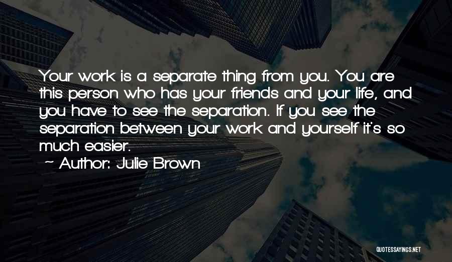 Julie Brown Quotes: Your Work Is A Separate Thing From You. You Are This Person Who Has Your Friends And Your Life, And