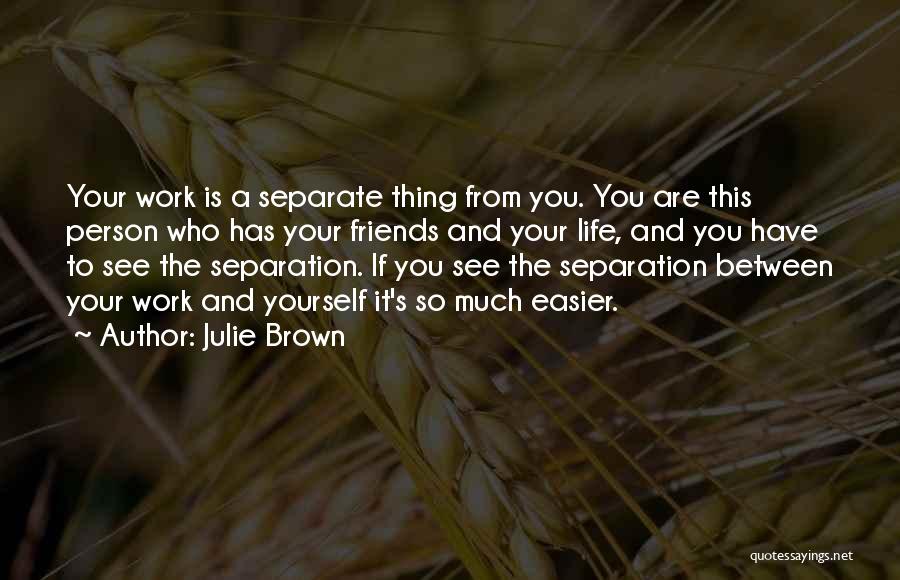 Julie Brown Quotes: Your Work Is A Separate Thing From You. You Are This Person Who Has Your Friends And Your Life, And