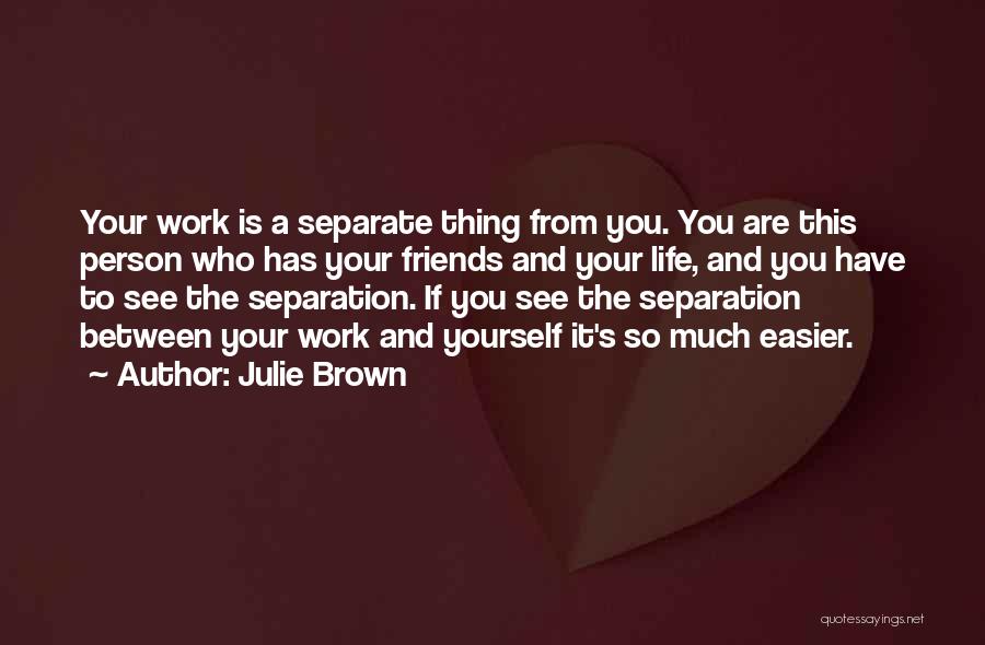 Julie Brown Quotes: Your Work Is A Separate Thing From You. You Are This Person Who Has Your Friends And Your Life, And