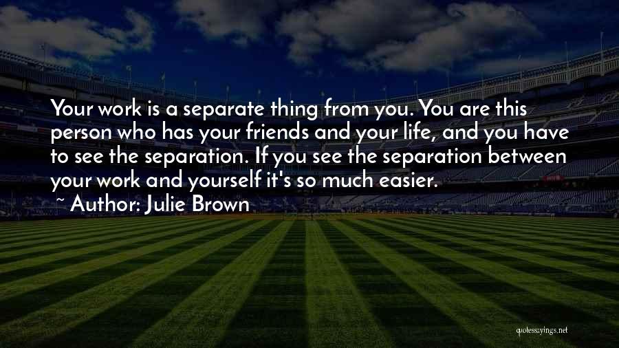 Julie Brown Quotes: Your Work Is A Separate Thing From You. You Are This Person Who Has Your Friends And Your Life, And