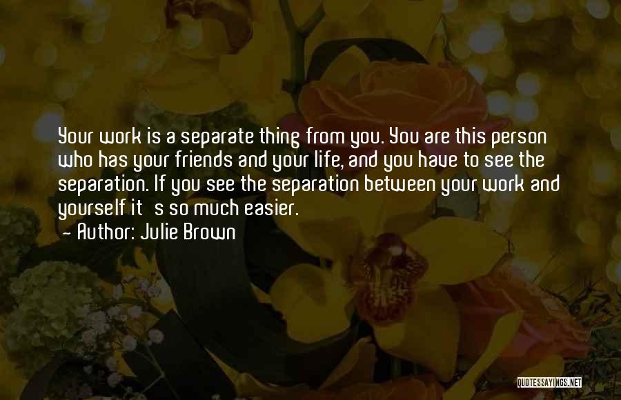 Julie Brown Quotes: Your Work Is A Separate Thing From You. You Are This Person Who Has Your Friends And Your Life, And