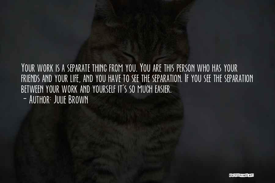 Julie Brown Quotes: Your Work Is A Separate Thing From You. You Are This Person Who Has Your Friends And Your Life, And