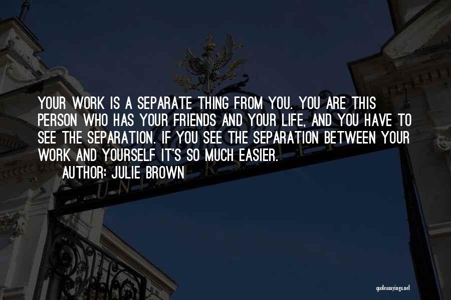 Julie Brown Quotes: Your Work Is A Separate Thing From You. You Are This Person Who Has Your Friends And Your Life, And