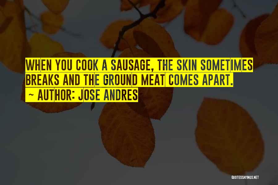 Jose Andres Quotes: When You Cook A Sausage, The Skin Sometimes Breaks And The Ground Meat Comes Apart.