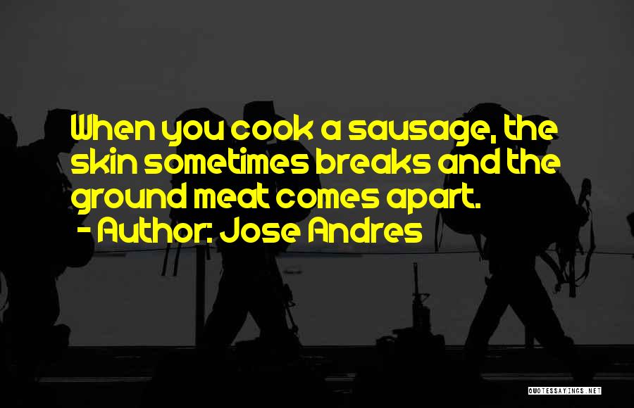 Jose Andres Quotes: When You Cook A Sausage, The Skin Sometimes Breaks And The Ground Meat Comes Apart.