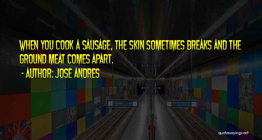 Jose Andres Quotes: When You Cook A Sausage, The Skin Sometimes Breaks And The Ground Meat Comes Apart.