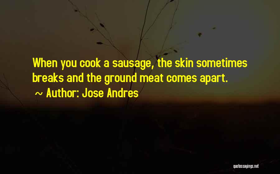 Jose Andres Quotes: When You Cook A Sausage, The Skin Sometimes Breaks And The Ground Meat Comes Apart.