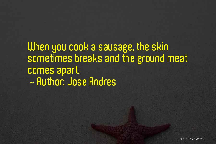 Jose Andres Quotes: When You Cook A Sausage, The Skin Sometimes Breaks And The Ground Meat Comes Apart.