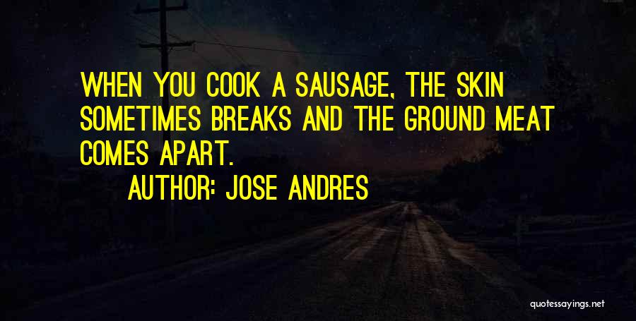 Jose Andres Quotes: When You Cook A Sausage, The Skin Sometimes Breaks And The Ground Meat Comes Apart.