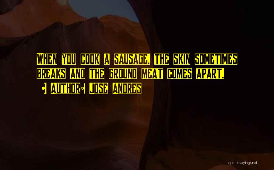 Jose Andres Quotes: When You Cook A Sausage, The Skin Sometimes Breaks And The Ground Meat Comes Apart.